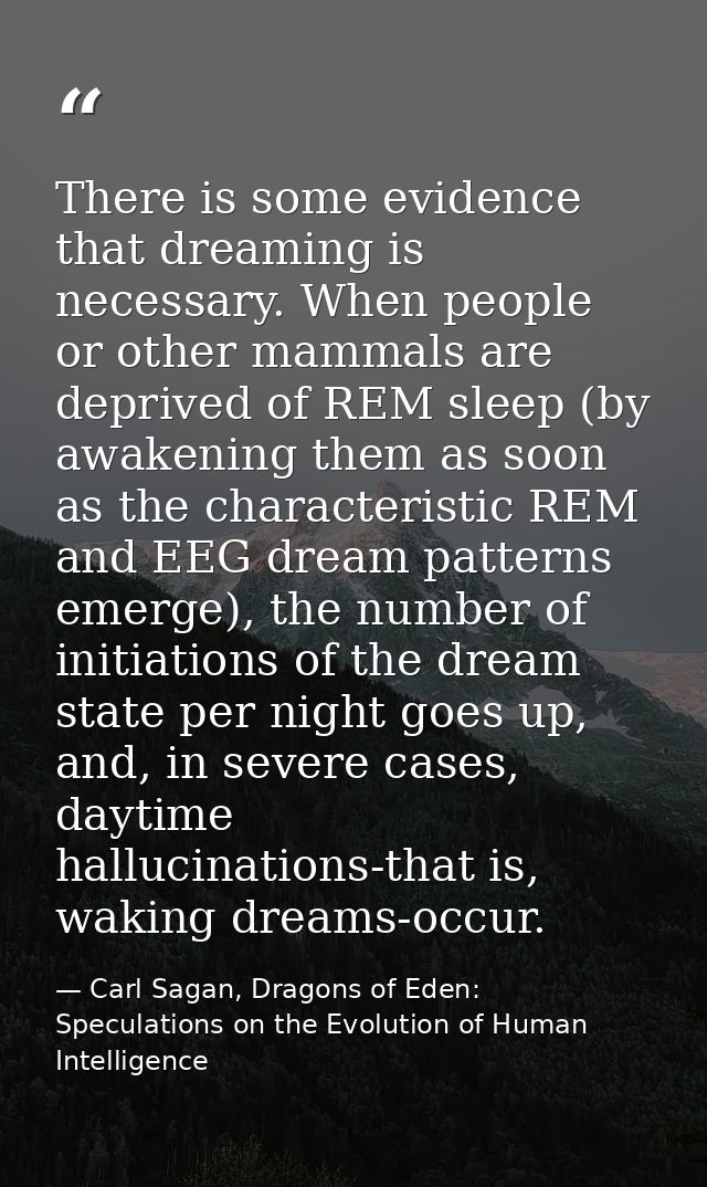 There is some evidence that dreaming is necessary. When people or other mammals are deprived of REM sleep (by awakening  — Carl Sagan, Dragons of Eden: Speculations on the Evolution of Human Intelligence