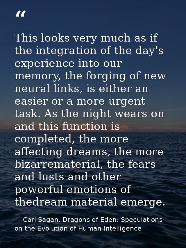 This looks very much as if the integration of the day's experience into our memory, the forging of new neural links, is  — Carl Sagan, Dragons of Eden: Speculations on the Evolution of Human Intelligence