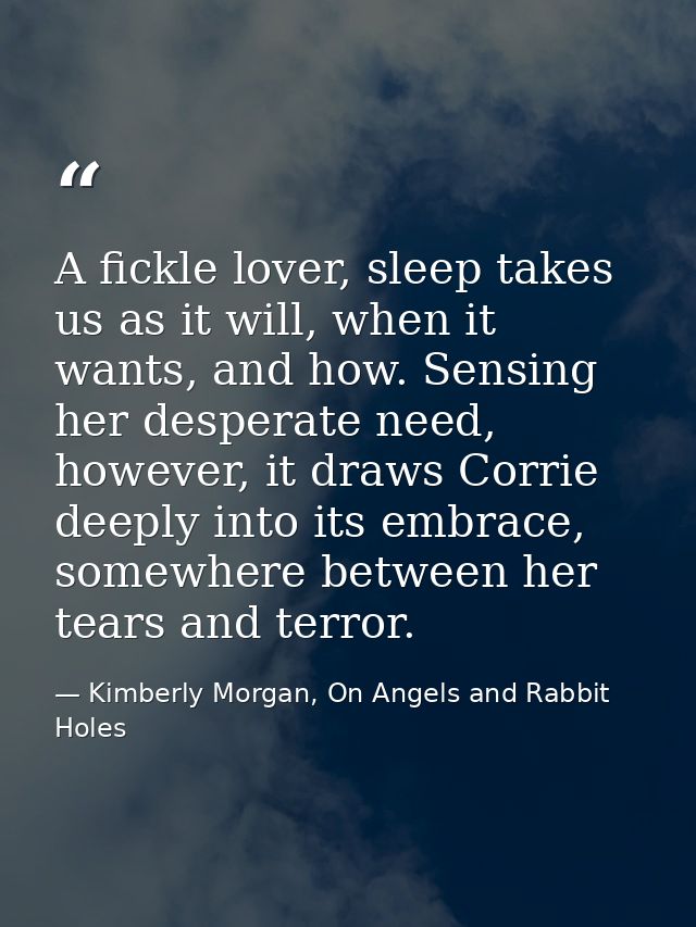 A fickle lover, sleep takes us as it will, when it wants, and how. Sensing her desperate need, however, it draws Corrie  — Kimberly Morgan, On Angels and Rabbit Holes