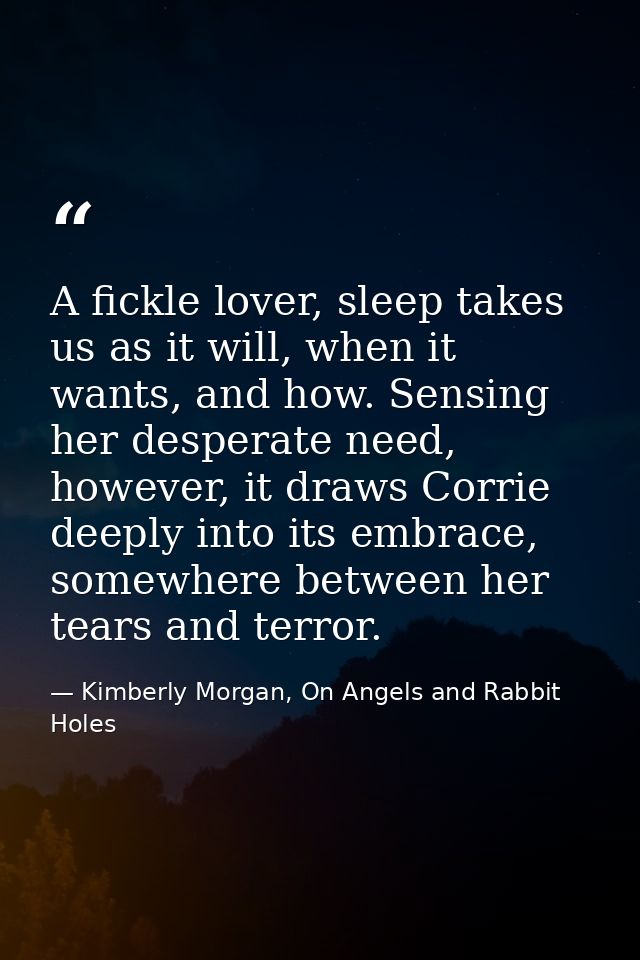 A fickle lover, sleep takes us as it will, when it wants, and how. Sensing her desperate need, however, it draws Corrie  — Kimberly Morgan, On Angels and Rabbit Holes