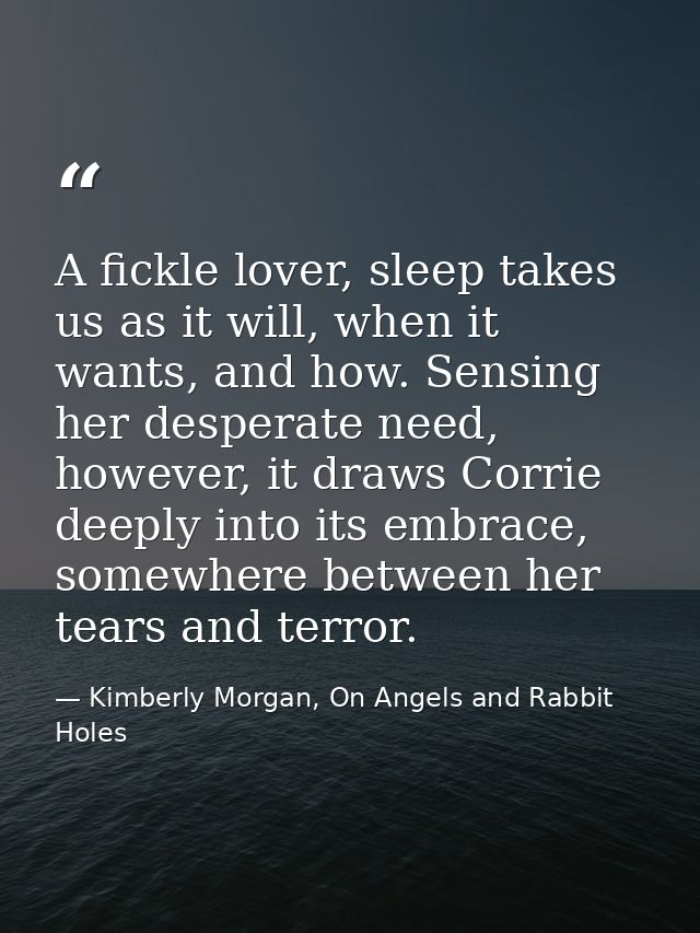 A fickle lover, sleep takes us as it will, when it wants, and how. Sensing her desperate need, however, it draws Corrie  — Kimberly Morgan, On Angels and Rabbit Holes