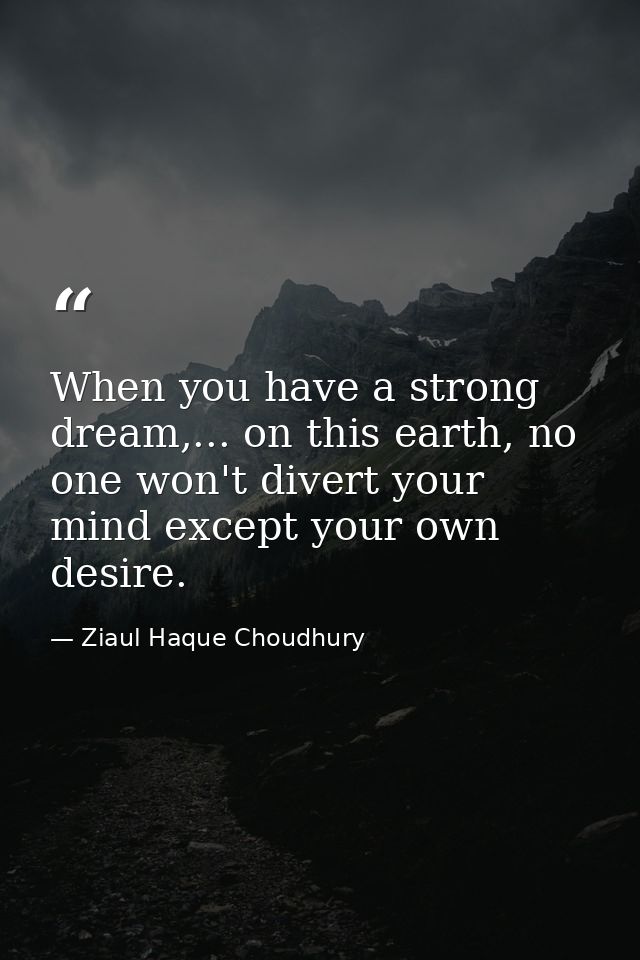 When you have a strong dream,... on this earth, no one won't divert your mind except your own desire. — Ziaul Haque Choudhury