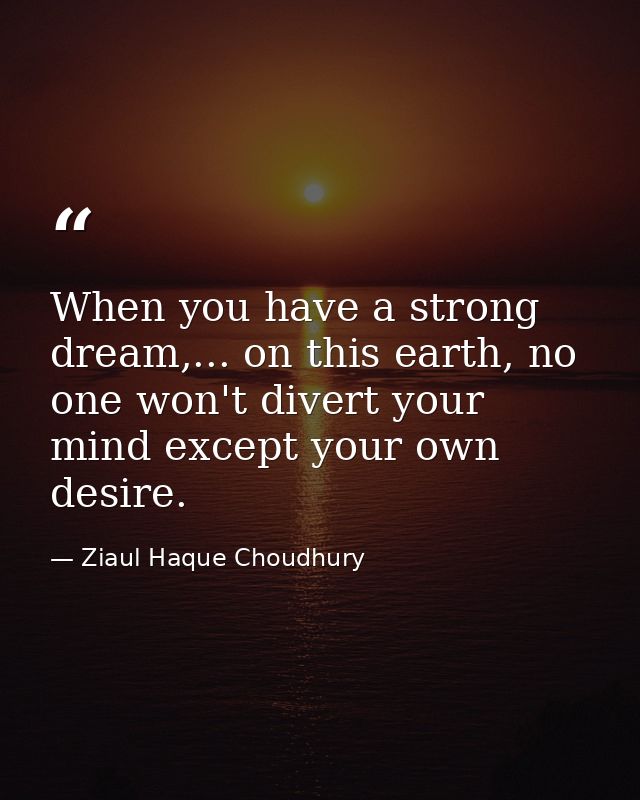 When you have a strong dream,... on this earth, no one won't divert your mind except your own desire. — Ziaul Haque Choudhury