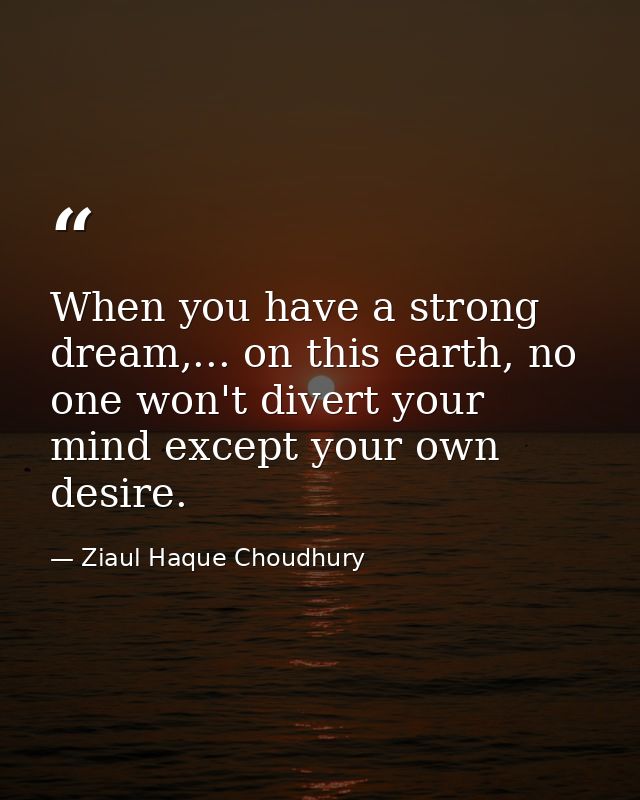 When you have a strong dream,... on this earth, no one won't divert your mind except your own desire. — Ziaul Haque Choudhury