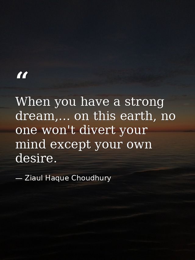 When you have a strong dream,... on this earth, no one won't divert your mind except your own desire. — Ziaul Haque Choudhury