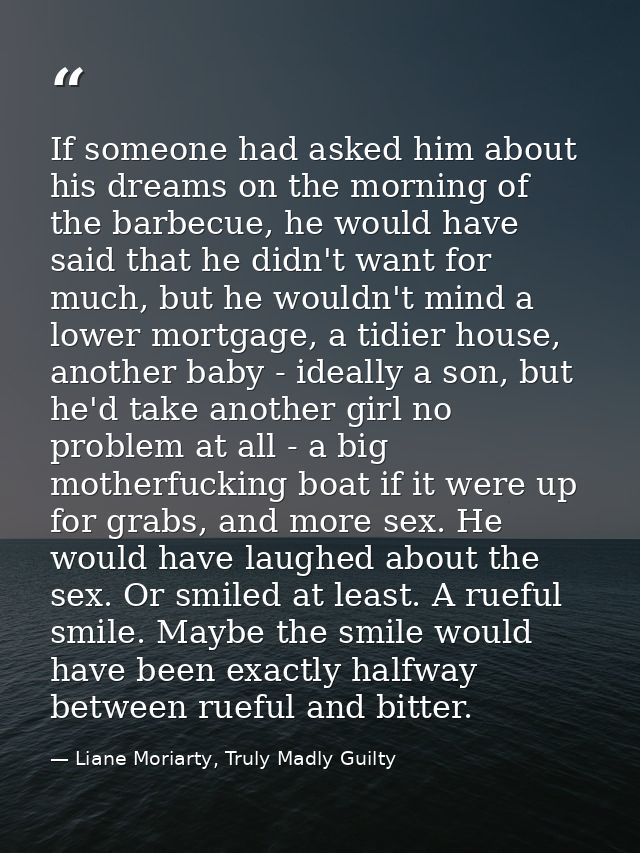 If someone had asked him about his dreams on the morning of the barbecue, he would have said that he didn't want for muc — Liane Moriarty, Truly Madly Guilty