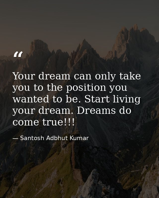 Your dream can only take you to the position you wanted to be. Start living your dream. Dreams do come true!!! — Santosh Adbhut Kumar