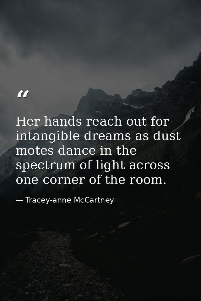 Her hands reach out for intangible dreams as dust motes dance in the spectrum of light across one corner of the room. — Tracey-anne McCartney