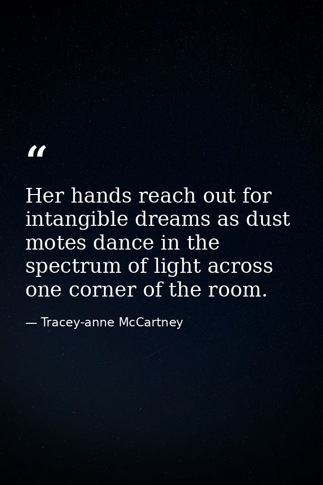 Her hands reach out for intangible dreams as dust motes dance in the spectrum of light across one corner of the room. — Tracey-anne McCartney