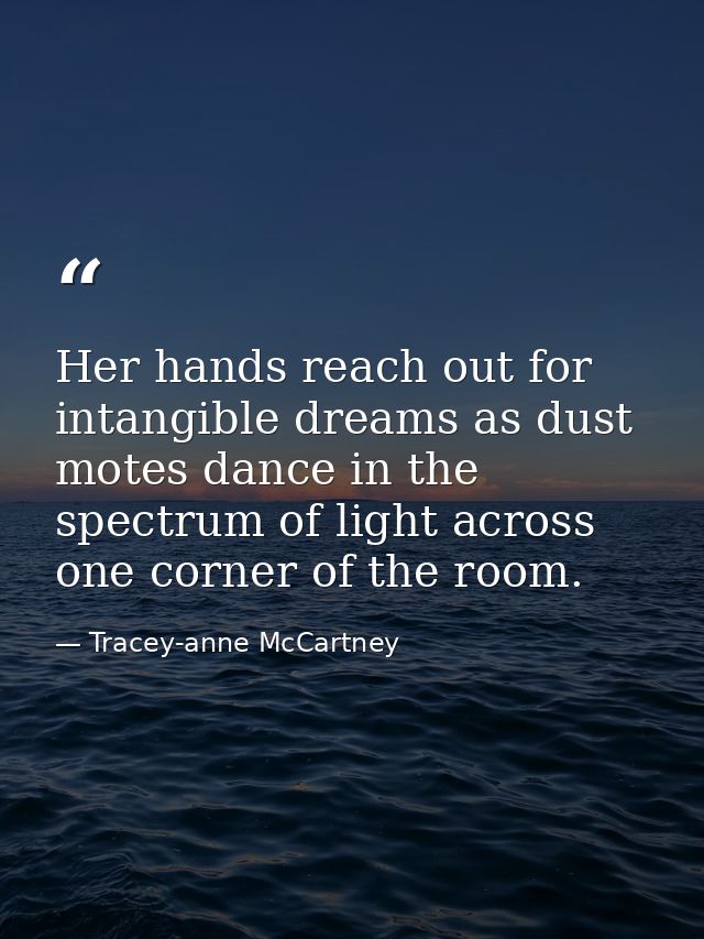 Her hands reach out for intangible dreams as dust motes dance in the spectrum of light across one corner of the room. — Tracey-anne McCartney