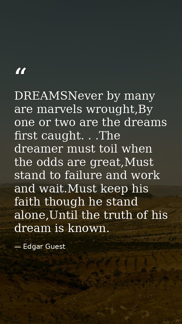 DREAMSNever by many are marvels wrought,By one or two are the dreams first caught. . .The dreamer must toil when the odd — Edgar Guest