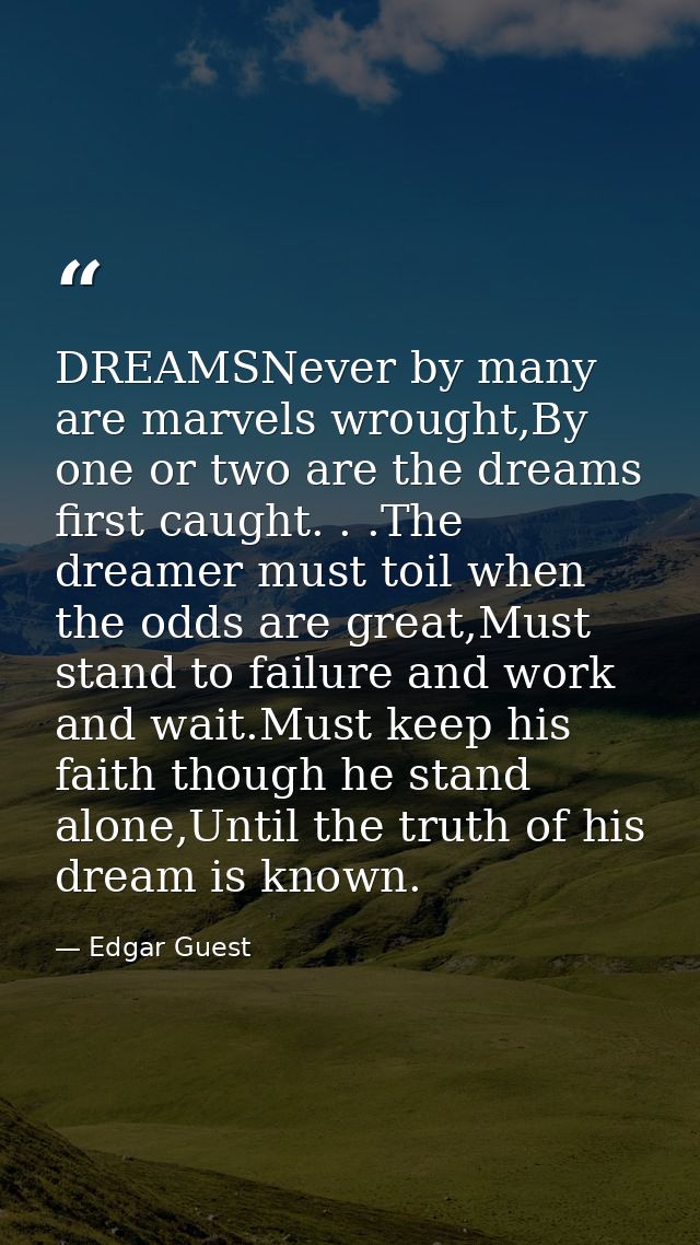 DREAMSNever by many are marvels wrought,By one or two are the dreams first caught. . .The dreamer must toil when the odd — Edgar Guest
