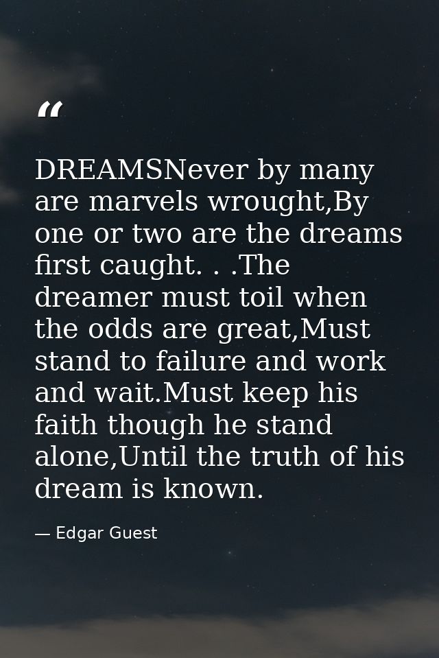 DREAMSNever by many are marvels wrought,By one or two are the dreams first caught. . .The dreamer must toil when the odd — Edgar Guest