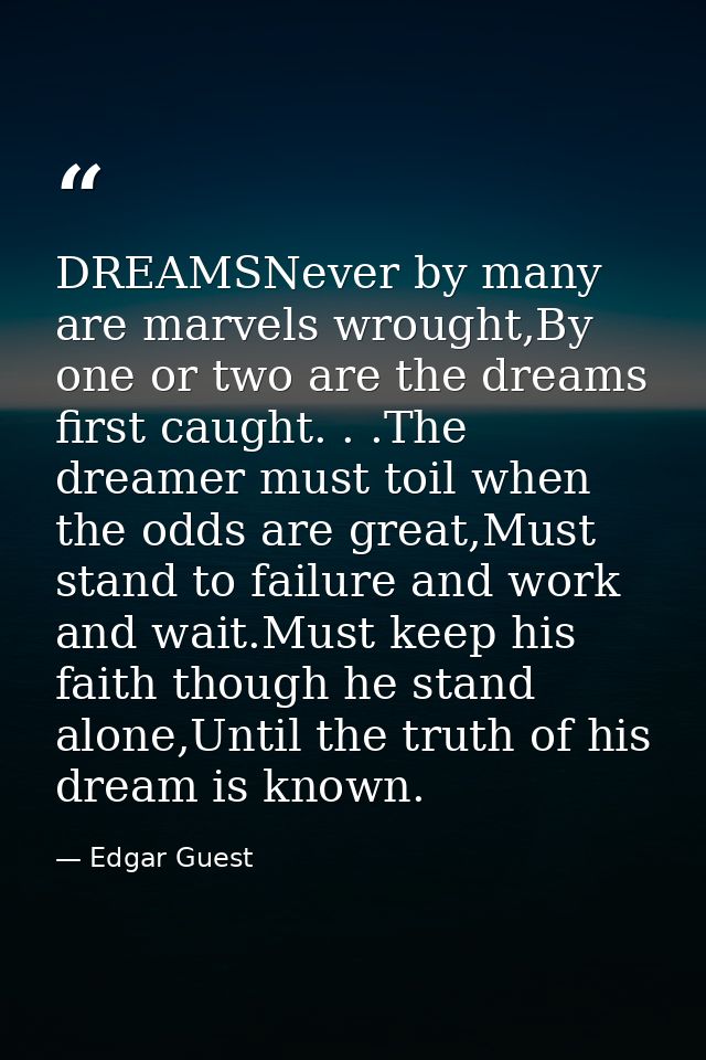DREAMSNever by many are marvels wrought,By one or two are the dreams first caught. . .The dreamer must toil when the odd — Edgar Guest