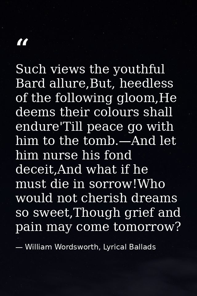 Such views the youthful Bard allure,But, heedless of the following gloom,He deems their colours shall endure'Till peace  — William Wordsworth, Lyrical Ballads