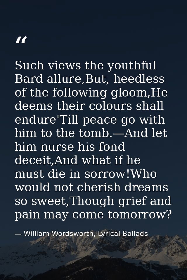 Such views the youthful Bard allure,But, heedless of the following gloom,He deems their colours shall endure'Till peace  — William Wordsworth, Lyrical Ballads