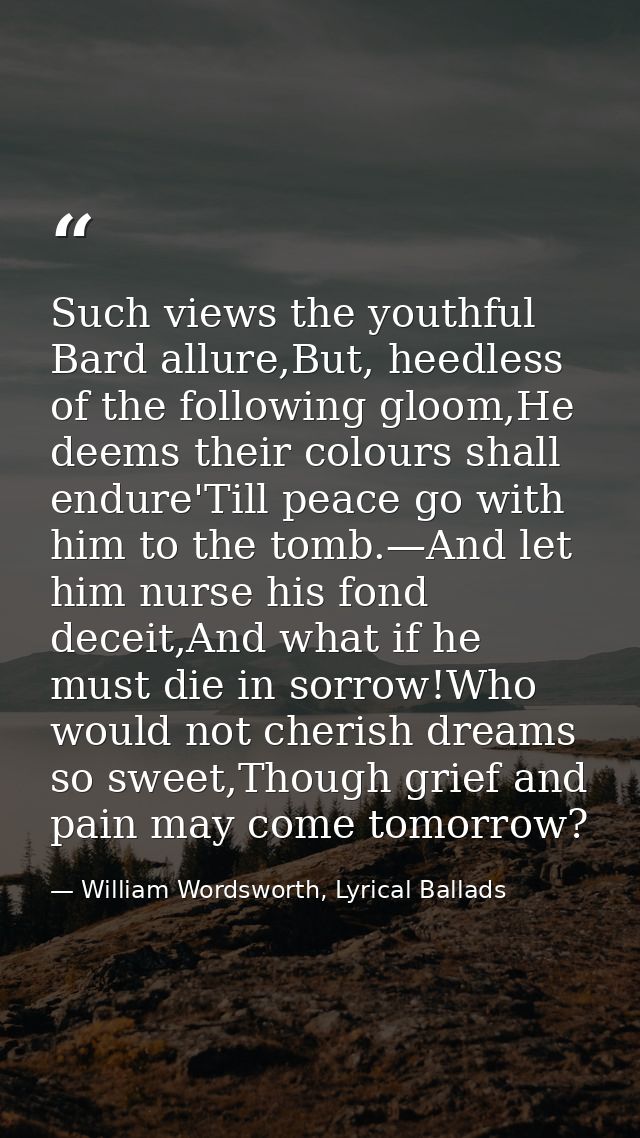Such views the youthful Bard allure,But, heedless of the following gloom,He deems their colours shall endure'Till peace  — William Wordsworth, Lyrical Ballads