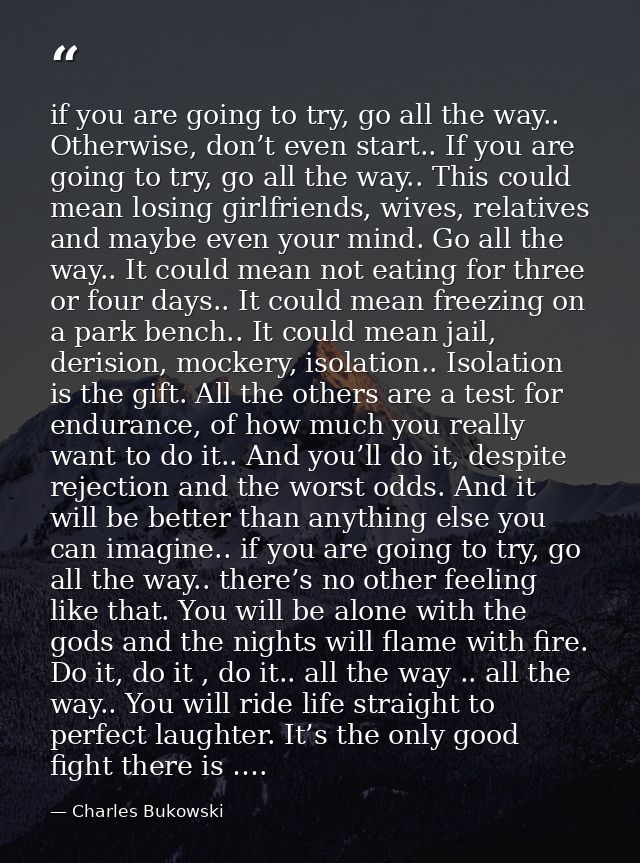 if you are going to try, go all the way.. Otherwise, don’t even start.. If you are going to try, go all the way.. This c — Charles Bukowski