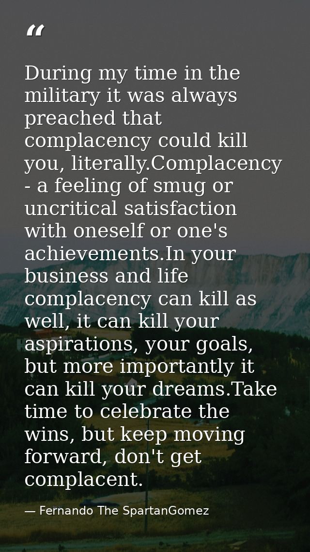 During my time in the military it was always preached that complacency could kill you, literally.Complacency - a feeling — Fernando The SpartanGomez