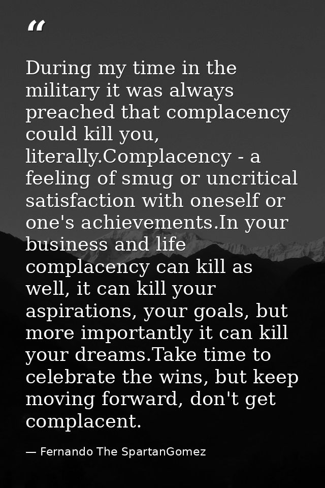During my time in the military it was always preached that complacency could kill you, literally.Complacency - a feeling — Fernando The SpartanGomez