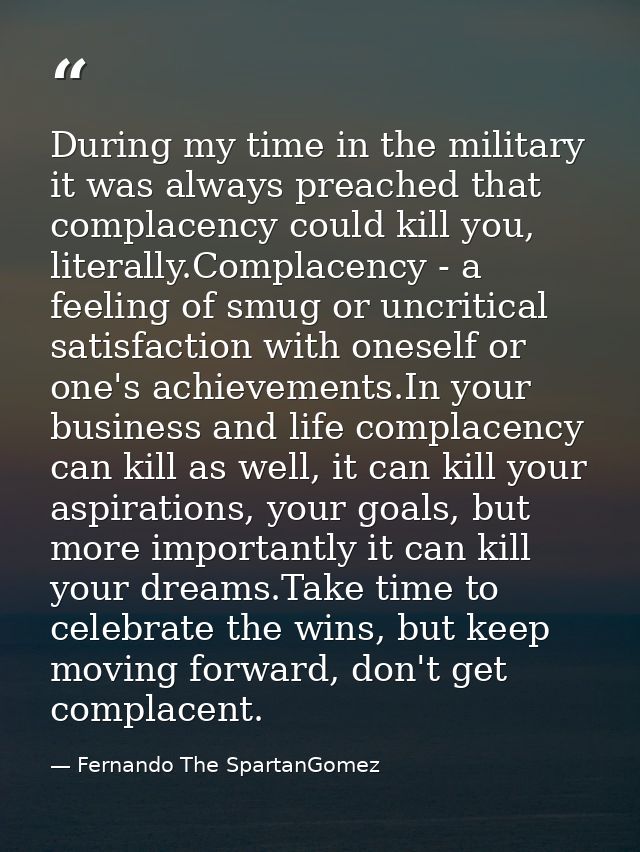 During my time in the military it was always preached that complacency could kill you, literally.Complacency - a feeling — Fernando The SpartanGomez