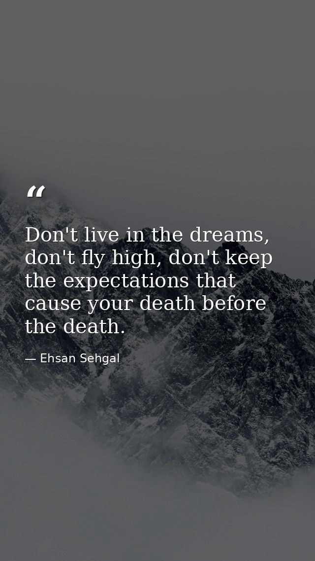 Don't live in the dreams, don't fly high, don't keep the expectations that cause your death before the death. — Ehsan Sehgal