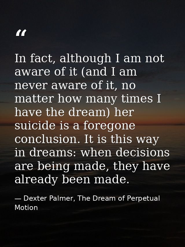 In fact, although I am not aware of it (and I am never aware of it, no matter how many times I have the dream) her suici — Dexter Palmer, The Dream of Perpetual Motion