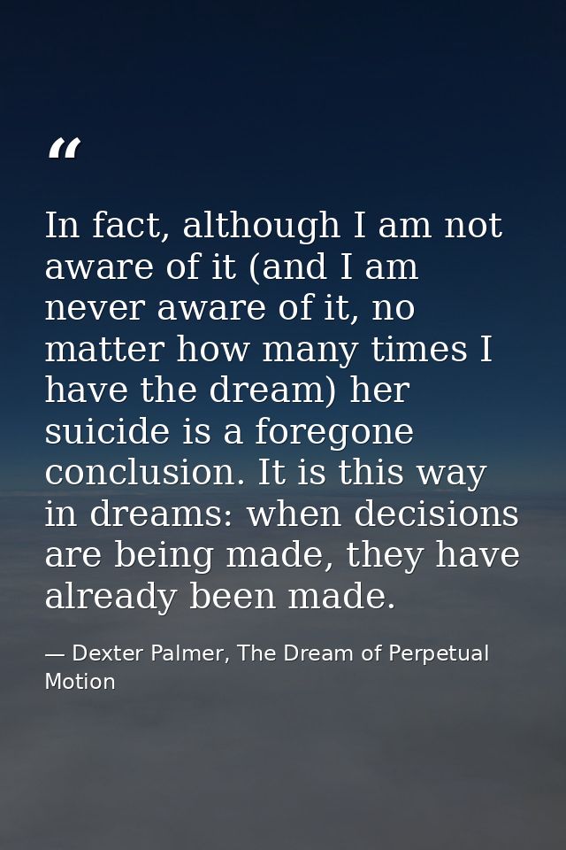 In fact, although I am not aware of it (and I am never aware of it, no matter how many times I have the dream) her suici — Dexter Palmer, The Dream of Perpetual Motion