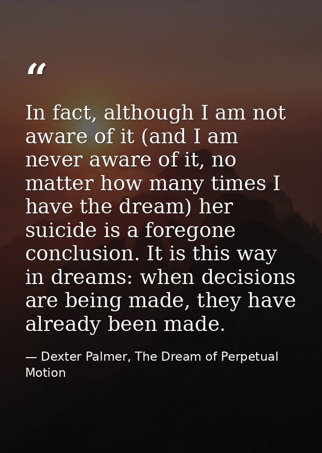 In fact, although I am not aware of it (and I am never aware of it, no matter how many times I have the dream) her suici — Dexter Palmer, The Dream of Perpetual Motion