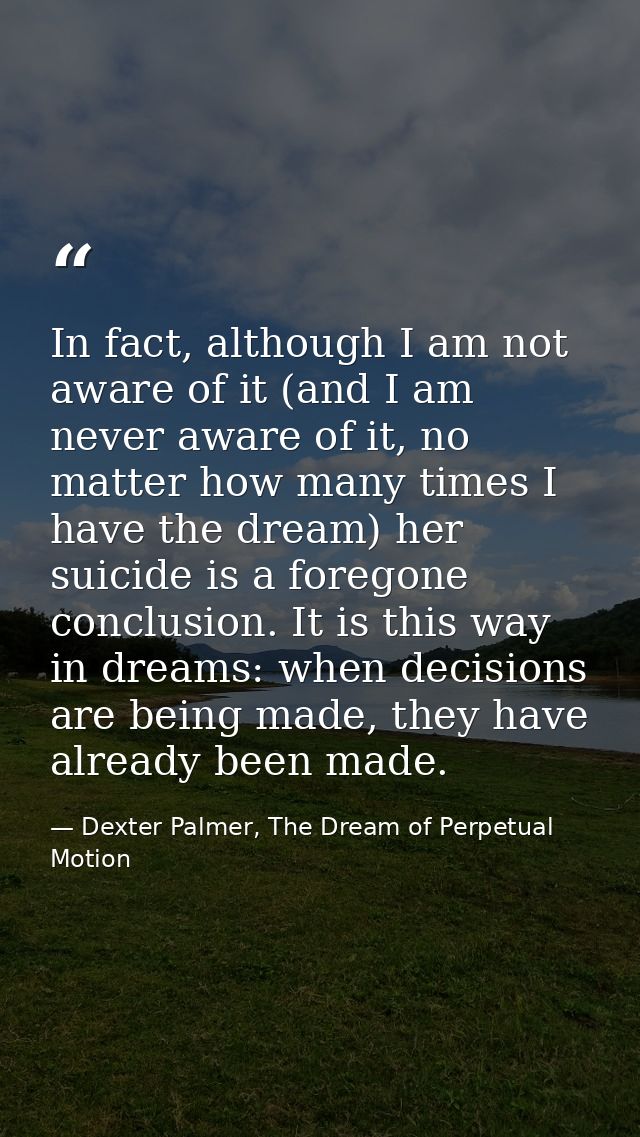 In fact, although I am not aware of it (and I am never aware of it, no matter how many times I have the dream) her suici — Dexter Palmer, The Dream of Perpetual Motion