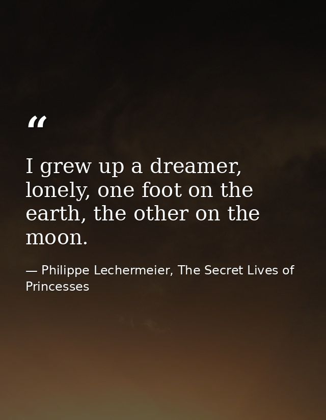 I grew up a dreamer, lonely, one foot on the earth, the other on the moon. — Philippe Lechermeier, The Secret Lives of Princesses