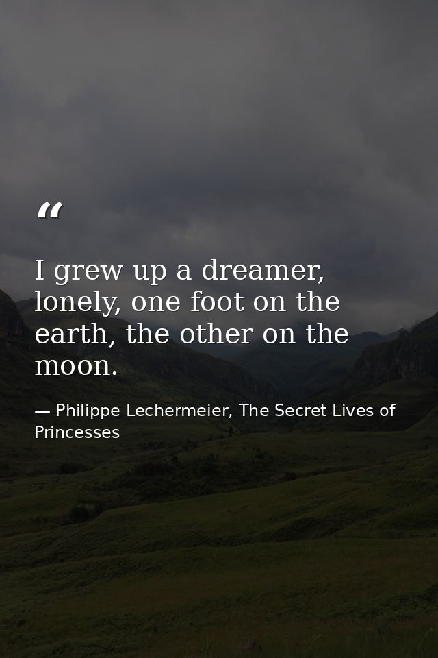 I grew up a dreamer, lonely, one foot on the earth, the other on the moon. — Philippe Lechermeier, The Secret Lives of Princesses