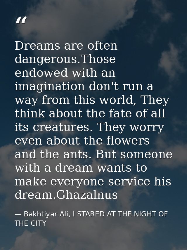 Dreams are often dangerous.Those endowed with an imagination don't run a way from this world, They think about the fate  — Bakhtiyar Ali, I STARED AT THE NIGHT OF THE CITY