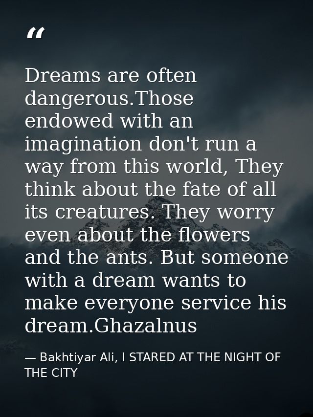 Dreams are often dangerous.Those endowed with an imagination don't run a way from this world, They think about the fate  — Bakhtiyar Ali, I STARED AT THE NIGHT OF THE CITY