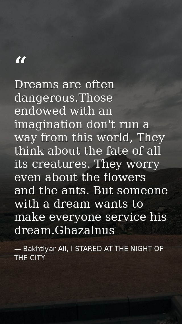 Dreams are often dangerous.Those endowed with an imagination don't run a way from this world, They think about the fate  — Bakhtiyar Ali, I STARED AT THE NIGHT OF THE CITY