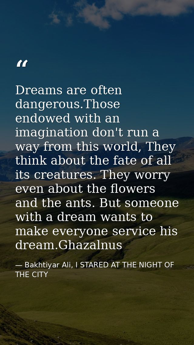 Dreams are often dangerous.Those endowed with an imagination don't run a way from this world, They think about the fate  — Bakhtiyar Ali, I STARED AT THE NIGHT OF THE CITY