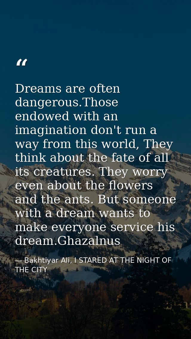 Dreams are often dangerous.Those endowed with an imagination don't run a way from this world, They think about the fate  — Bakhtiyar Ali, I STARED AT THE NIGHT OF THE CITY