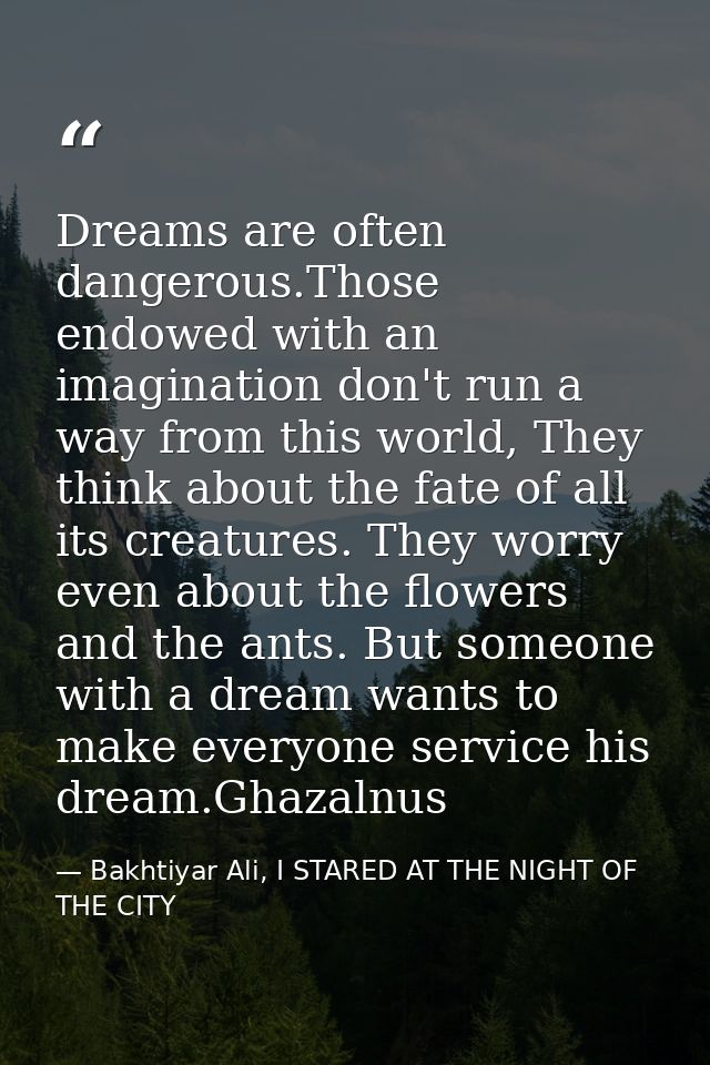 Dreams are often dangerous.Those endowed with an imagination don't run a way from this world, They think about the fate  — Bakhtiyar Ali, I STARED AT THE NIGHT OF THE CITY
