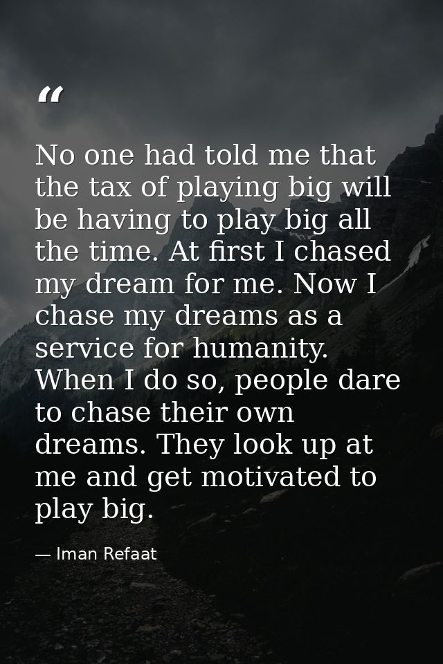 No one had told me that the tax of playing big will be having to play big all the time. At first I chased my dream for m — Iman Refaat
