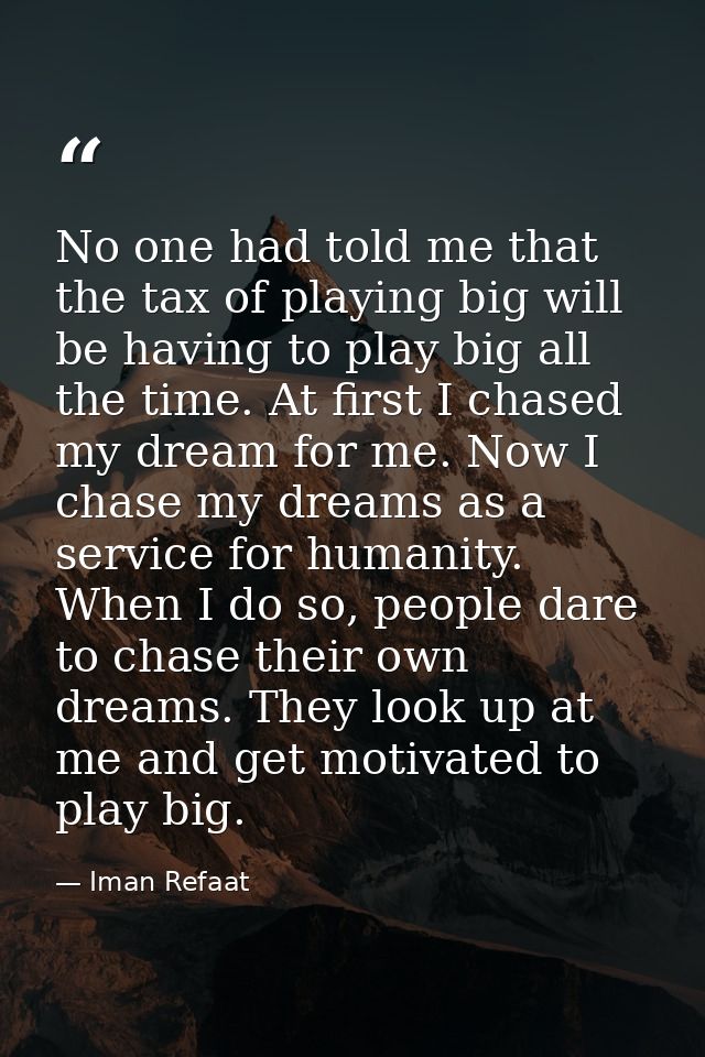 No one had told me that the tax of playing big will be having to play big all the time. At first I chased my dream for m — Iman Refaat