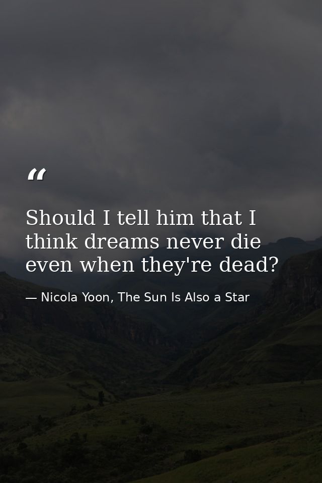 Should I tell him that I think dreams never die even when they're dead? — Nicola Yoon, The Sun Is Also a Star