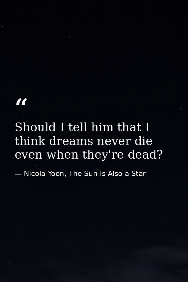 Should I tell him that I think dreams never die even when they're dead? — Nicola Yoon, The Sun Is Also a Star