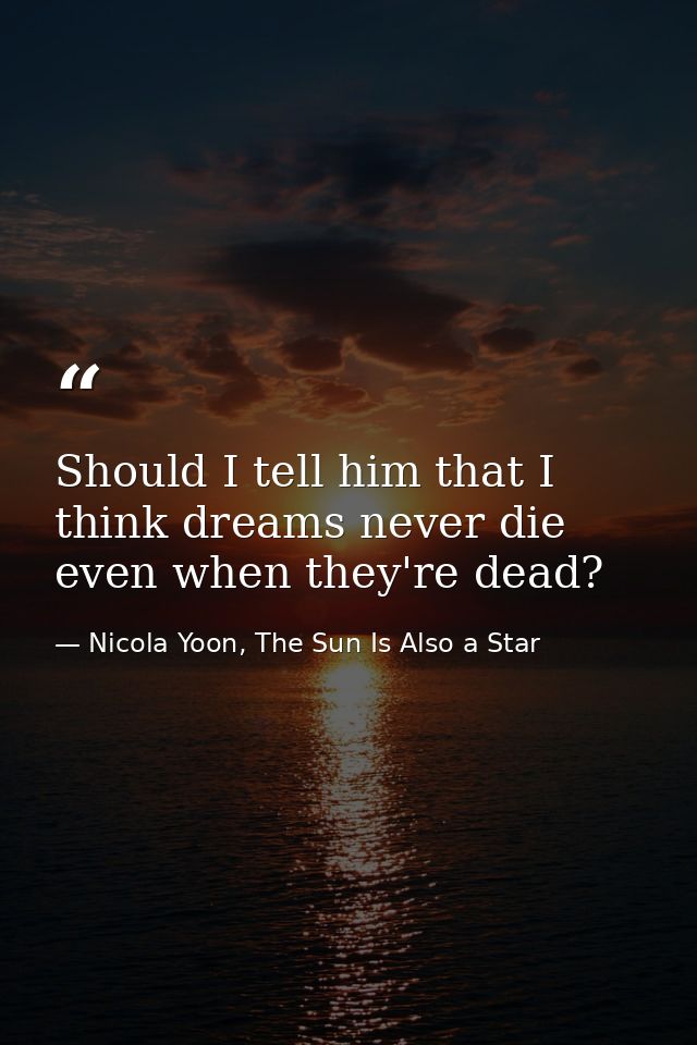 Should I tell him that I think dreams never die even when they're dead? — Nicola Yoon, The Sun Is Also a Star