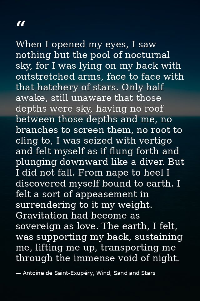 When I opened my eyes, I saw nothing but the pool of nocturnal sky, for I was lying on my back with outstretched arms, f — Antoine de Saint-Exupéry, Wind, Sand and Stars