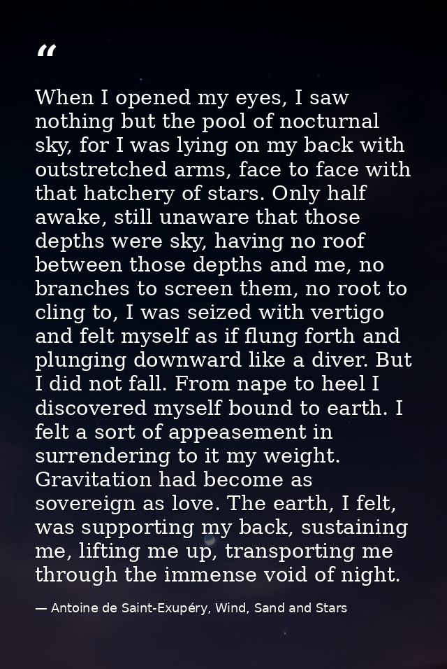 When I opened my eyes, I saw nothing but the pool of nocturnal sky, for I was lying on my back with outstretched arms, f — Antoine de Saint-Exupéry, Wind, Sand and Stars