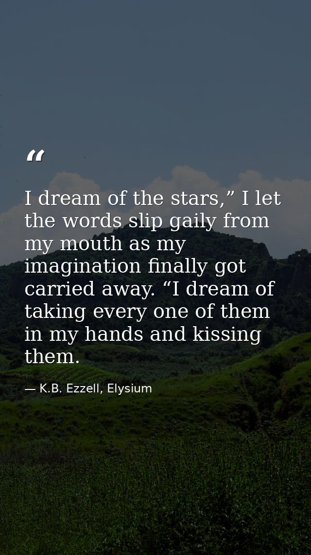 I dream of the stars,” I let the words slip gaily from my mouth as my imagination finally got carried away. “I dream of  — K.B. Ezzell, Elysium