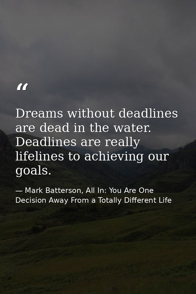 Dreams without deadlines are dead in the water. Deadlines are really lifelines to achieving our goals. — Mark Batterson, All In: You Are One Decision Away From a Totally Different Life