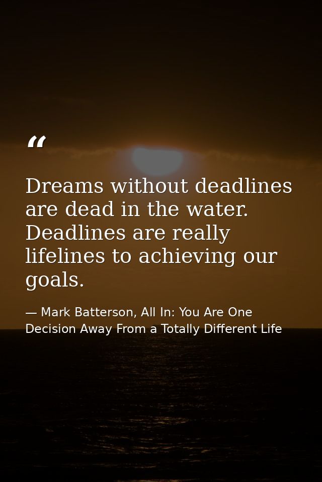 Dreams without deadlines are dead in the water. Deadlines are really lifelines to achieving our goals. — Mark Batterson, All In: You Are One Decision Away From a Totally Different Life