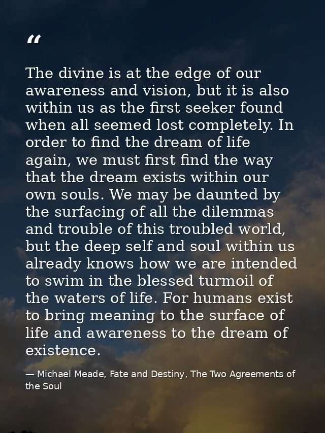 The divine is at the edge of our awareness and vision, but it is also within us as the first seeker found when all seeme — Michael Meade, Fate and Destiny, The Two Agreements of the Soul