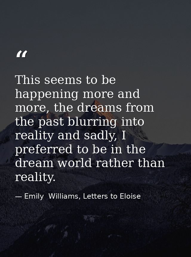 This seems to be happening more and more, the dreams from the past blurring into reality and sadly, I preferred to be in — Emily  Williams, Letters to Eloise